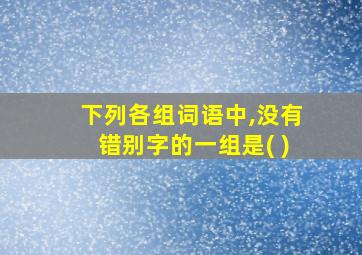 下列各组词语中,没有错别字的一组是( )